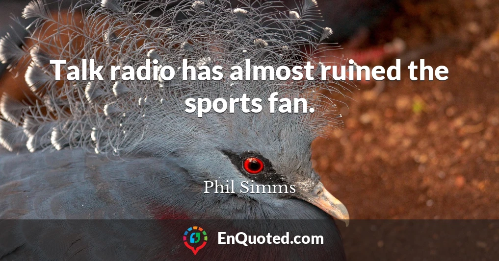 Talk radio has almost ruined the sports fan.