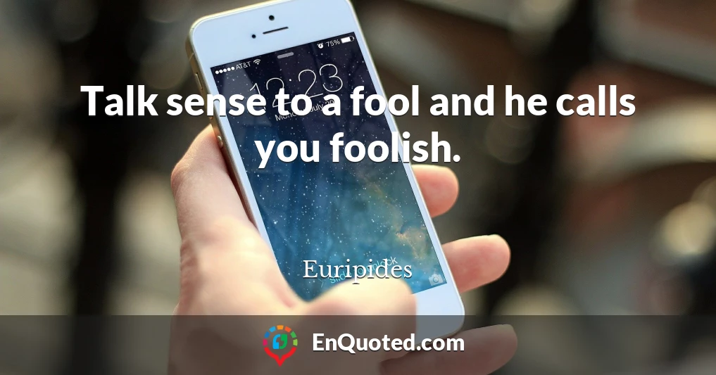 Talk sense to a fool and he calls you foolish.