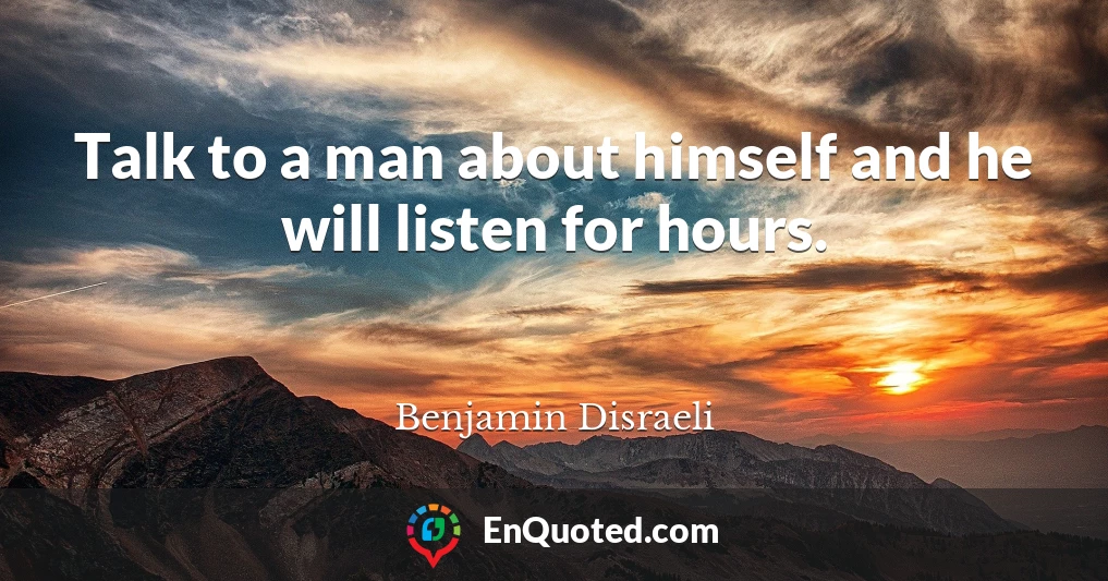 Talk to a man about himself and he will listen for hours.
