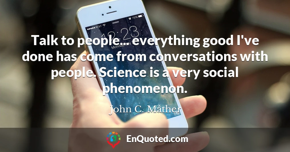 Talk to people... everything good I've done has come from conversations with people. Science is a very social phenomenon.