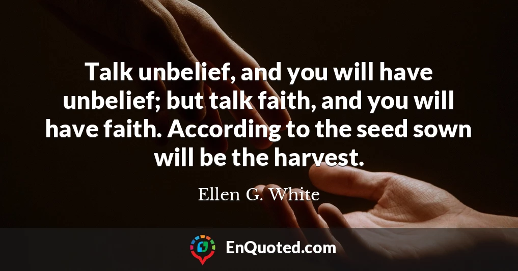 Talk unbelief, and you will have unbelief; but talk faith, and you will have faith. According to the seed sown will be the harvest.