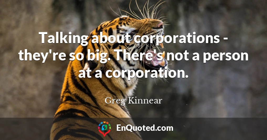 Talking about corporations - they're so big. There's not a person at a corporation.