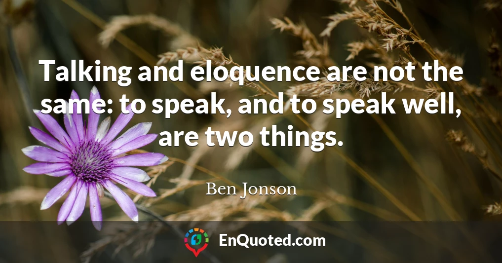 Talking and eloquence are not the same: to speak, and to speak well, are two things.
