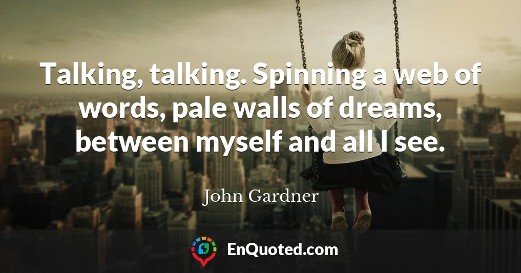 Talking, talking. Spinning a web of words, pale walls of dreams, between myself and all I see.