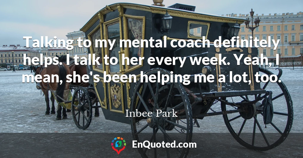 Talking to my mental coach definitely helps. I talk to her every week. Yeah, I mean, she's been helping me a lot, too.
