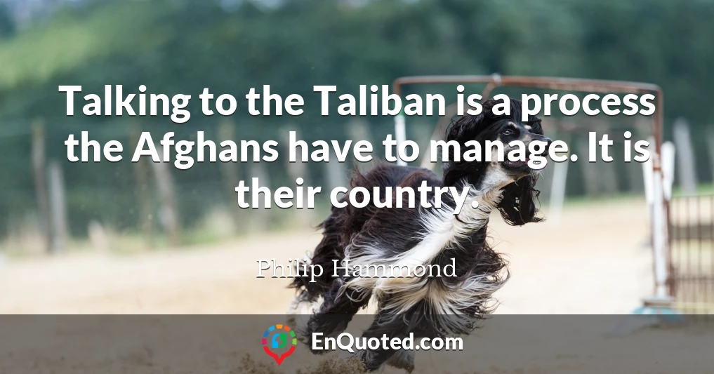 Talking to the Taliban is a process the Afghans have to manage. It is their country.