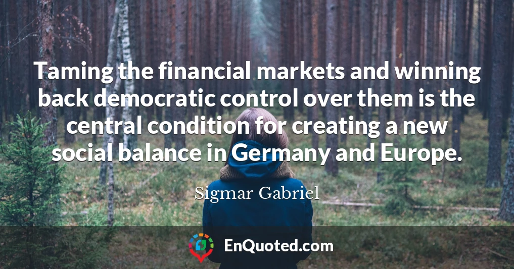 Taming the financial markets and winning back democratic control over them is the central condition for creating a new social balance in Germany and Europe.