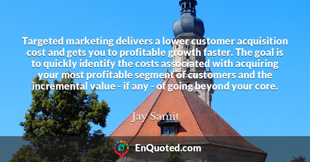 Targeted marketing delivers a lower customer acquisition cost and gets you to profitable growth faster. The goal is to quickly identify the costs associated with acquiring your most profitable segment of customers and the incremental value - if any - of going beyond your core.