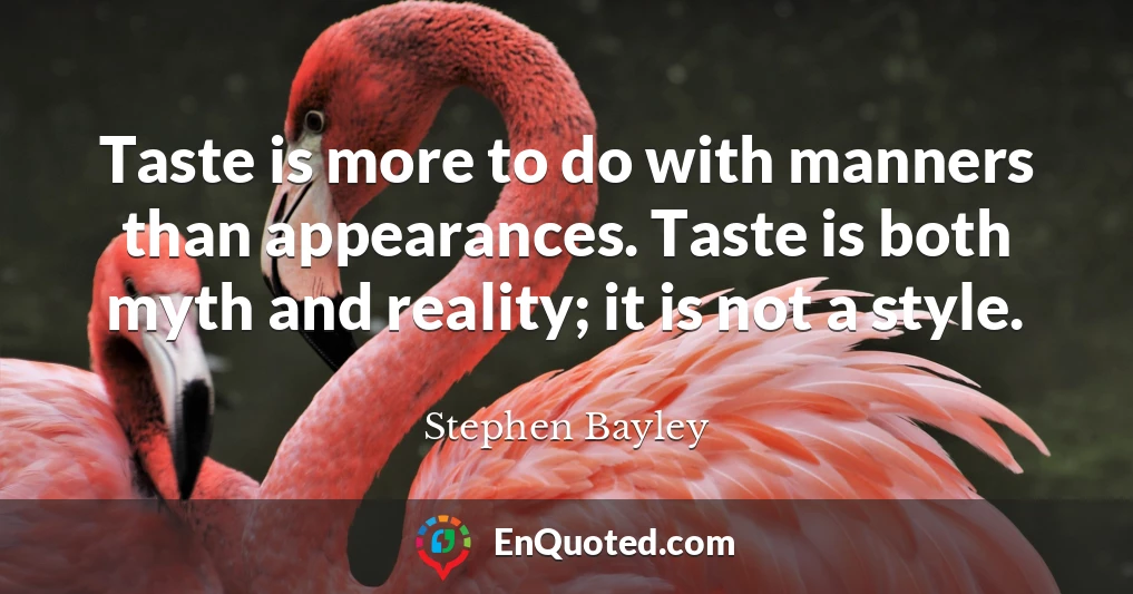 Taste is more to do with manners than appearances. Taste is both myth and reality; it is not a style.