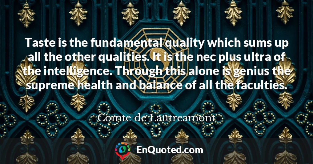 Taste is the fundamental quality which sums up all the other qualities. It is the nec plus ultra of the intelligence. Through this alone is genius the supreme health and balance of all the faculties.