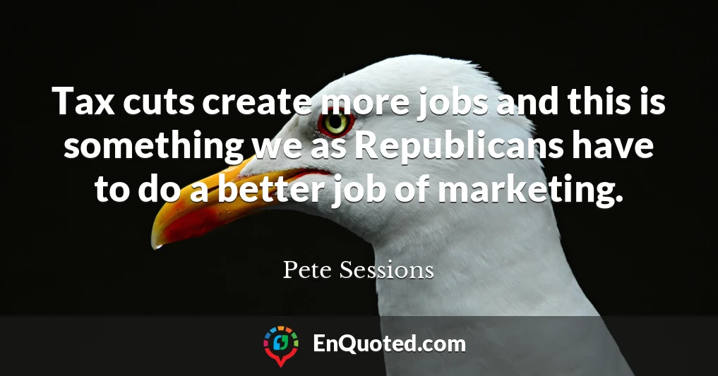 Tax cuts create more jobs and this is something we as Republicans have to do a better job of marketing.