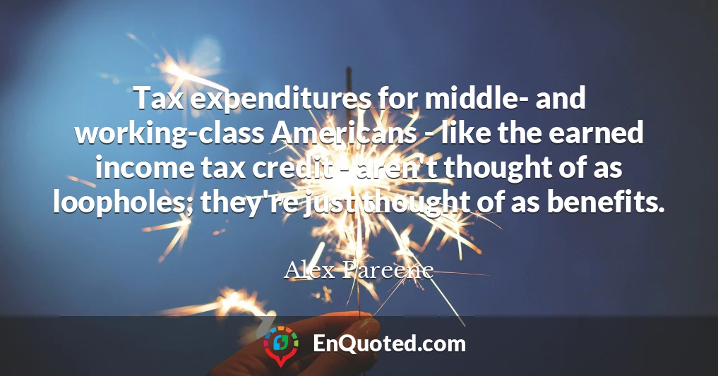 Tax expenditures for middle- and working-class Americans - like the earned income tax credit - aren't thought of as loopholes; they're just thought of as benefits.