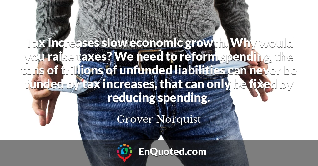 Tax increases slow economic growth. Why would you raise taxes? We need to reform spending, the tens of trillions of unfunded liabilities can never be funded by tax increases, that can only be fixed by reducing spending.