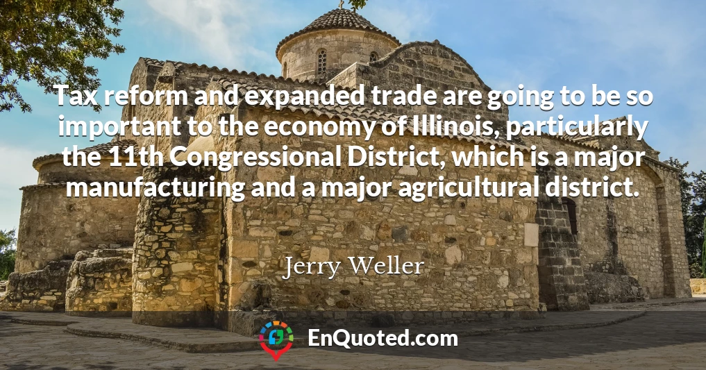 Tax reform and expanded trade are going to be so important to the economy of Illinois, particularly the 11th Congressional District, which is a major manufacturing and a major agricultural district.