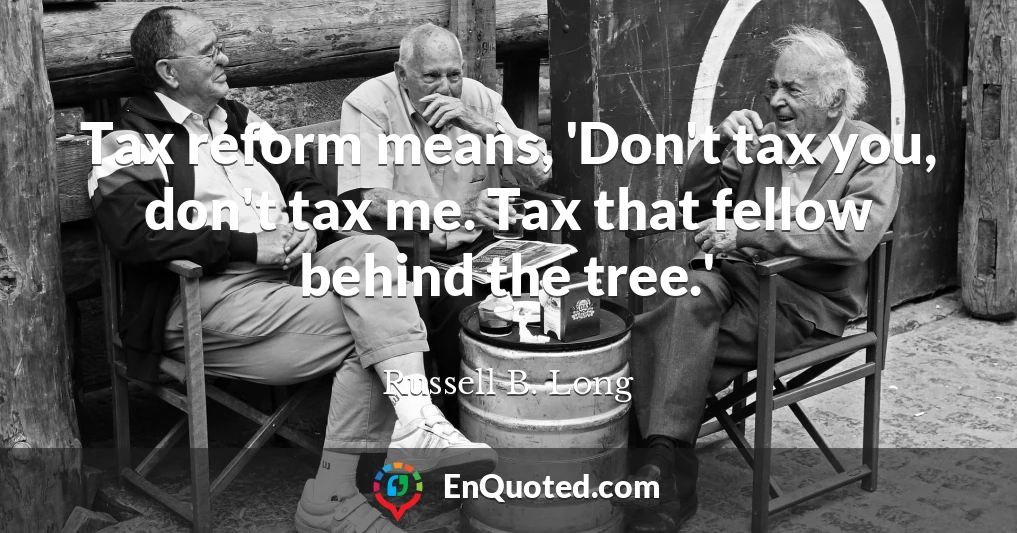 Tax reform means, 'Don't tax you, don't tax me. Tax that fellow behind the tree.'
