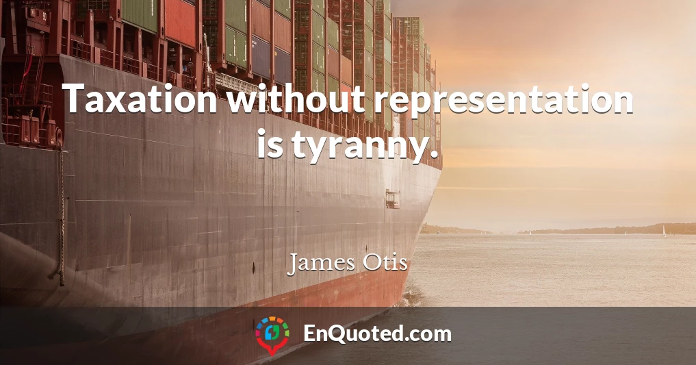 Taxation without representation is tyranny.