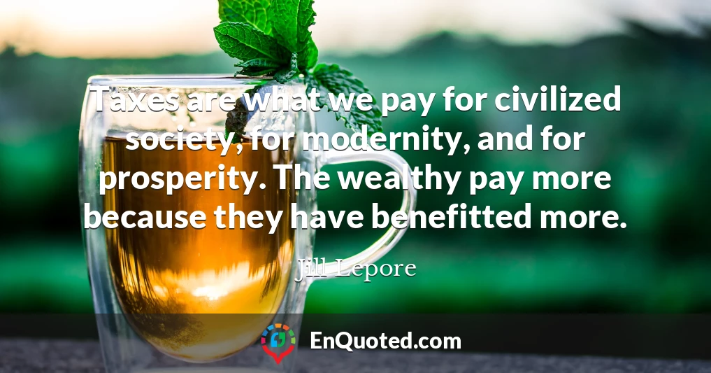Taxes are what we pay for civilized society, for modernity, and for prosperity. The wealthy pay more because they have benefitted more.