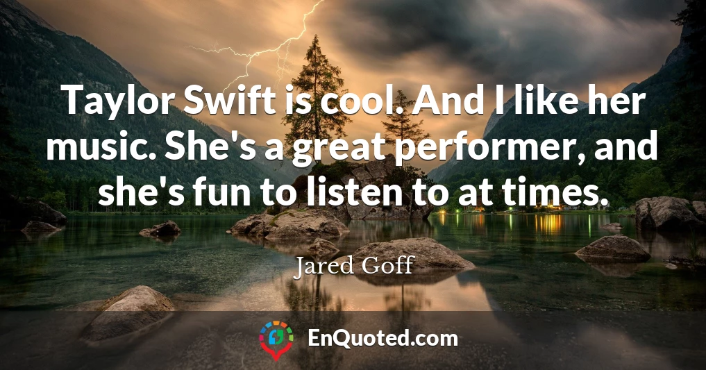 Taylor Swift is cool. And I like her music. She's a great performer, and she's fun to listen to at times.