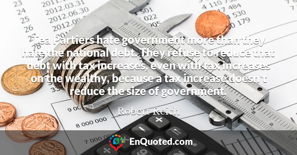 Tea Partiers hate government more than they hate the national debt. They refuse to reduce that debt with tax increases, even with tax increases on the wealthy, because a tax increase doesn't reduce the size of government.