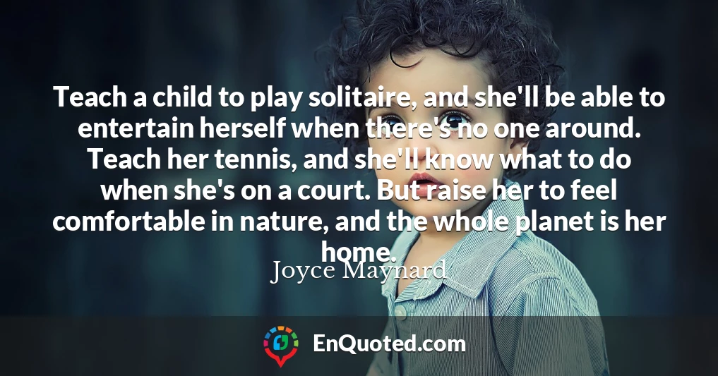 Teach a child to play solitaire, and she'll be able to entertain herself when there's no one around. Teach her tennis, and she'll know what to do when she's on a court. But raise her to feel comfortable in nature, and the whole planet is her home.