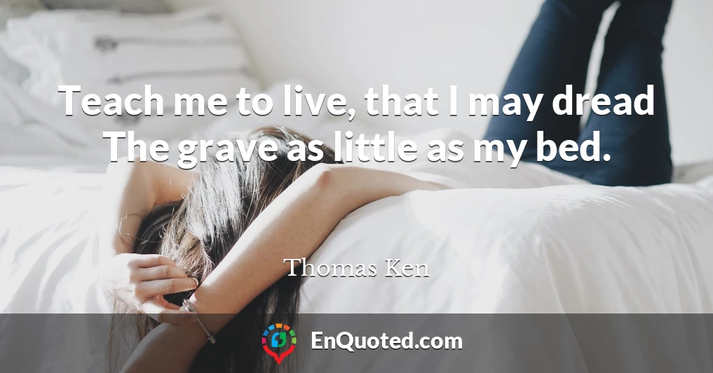 Teach me to live, that I may dread The grave as little as my bed.