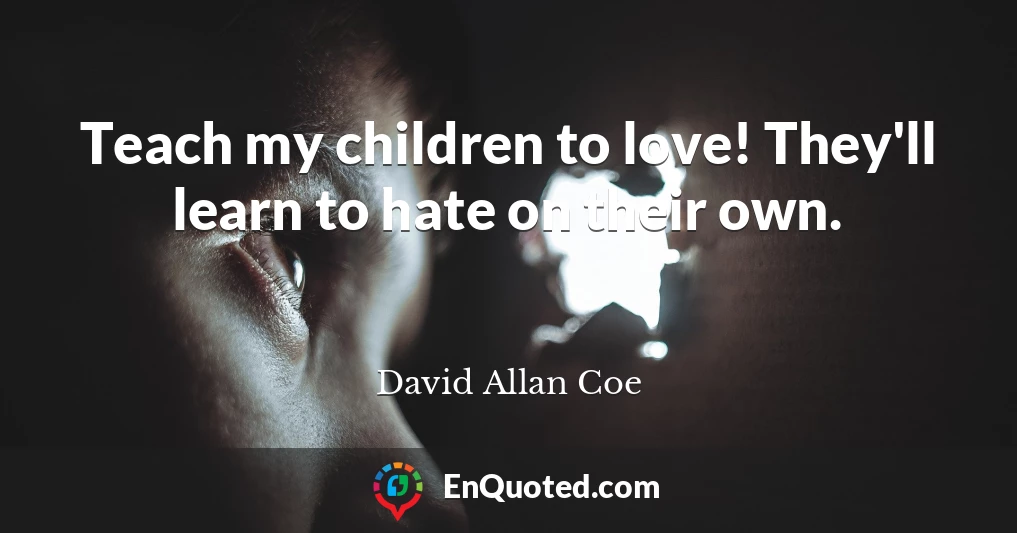 Teach my children to love! They'll learn to hate on their own.