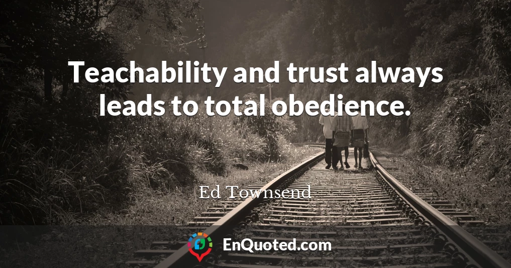 Teachability and trust always leads to total obedience.