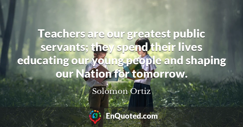 Teachers are our greatest public servants; they spend their lives educating our young people and shaping our Nation for tomorrow.