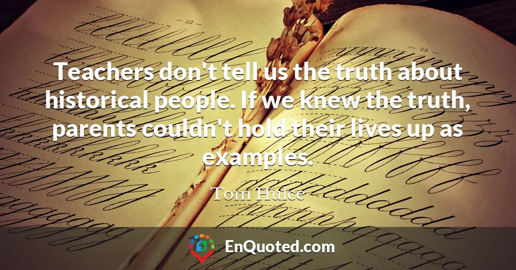 Teachers don't tell us the truth about historical people. If we knew the truth, parents couldn't hold their lives up as examples.