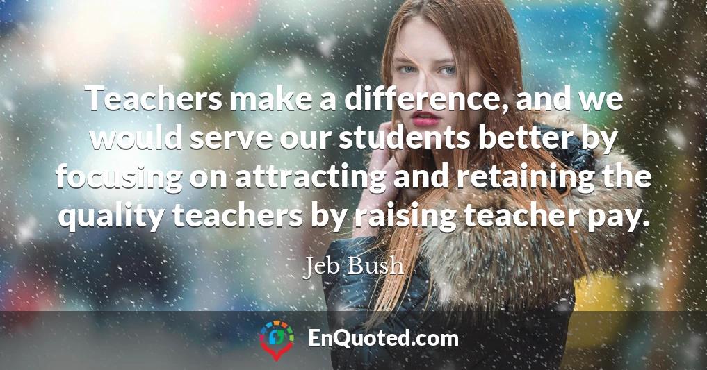 Teachers make a difference, and we would serve our students better by focusing on attracting and retaining the quality teachers by raising teacher pay.