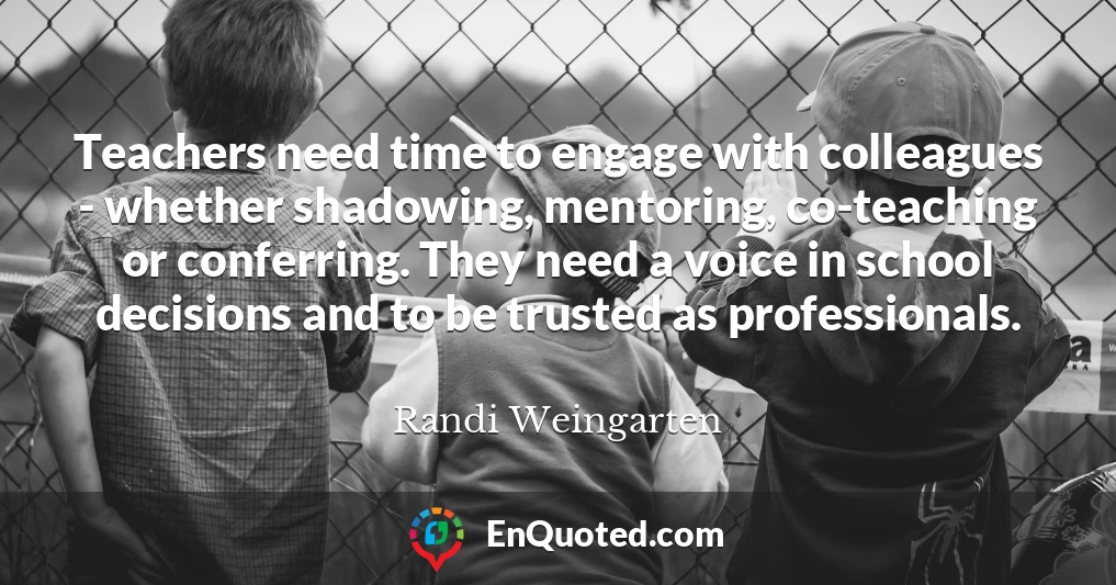 Teachers need time to engage with colleagues - whether shadowing, mentoring, co-teaching or conferring. They need a voice in school decisions and to be trusted as professionals.