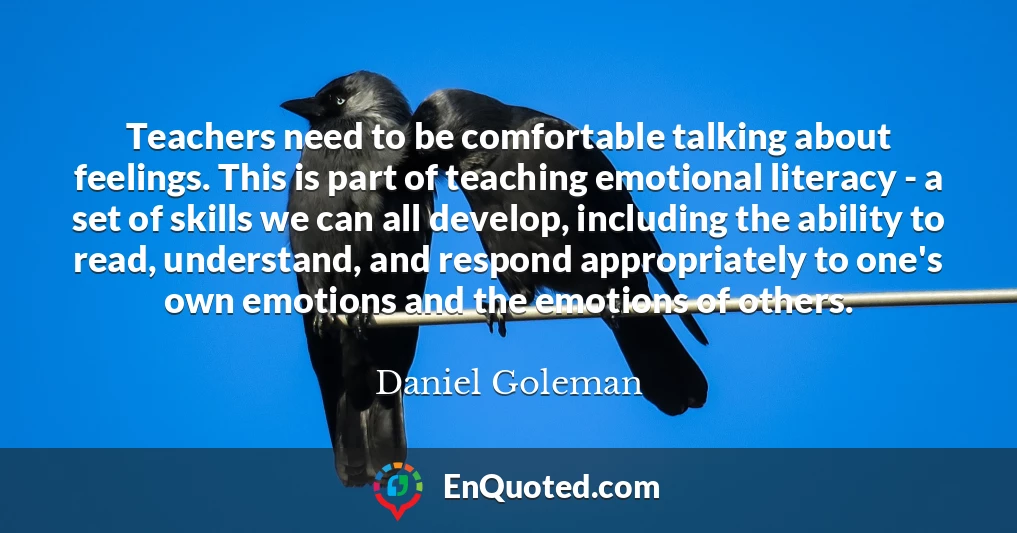 Teachers need to be comfortable talking about feelings. This is part of teaching emotional literacy - a set of skills we can all develop, including the ability to read, understand, and respond appropriately to one's own emotions and the emotions of others.