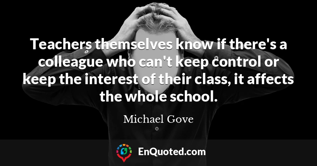 Teachers themselves know if there's a colleague who can't keep control or keep the interest of their class, it affects the whole school.