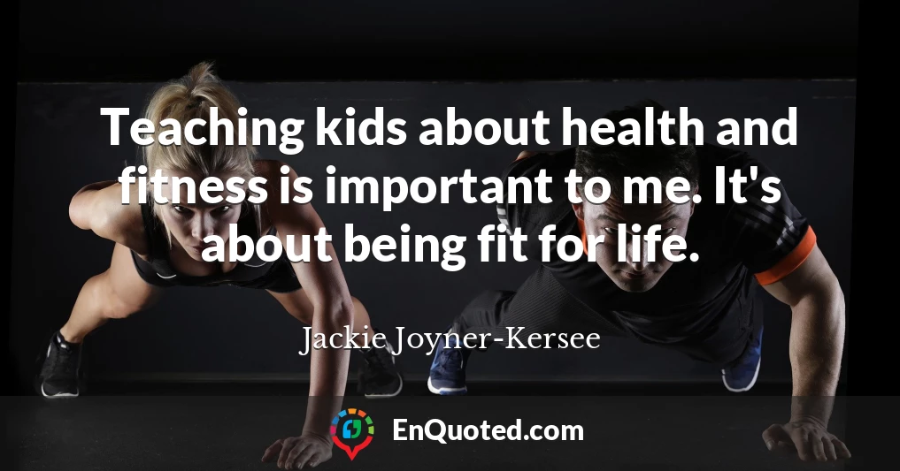 Teaching kids about health and fitness is important to me. It's about being fit for life.