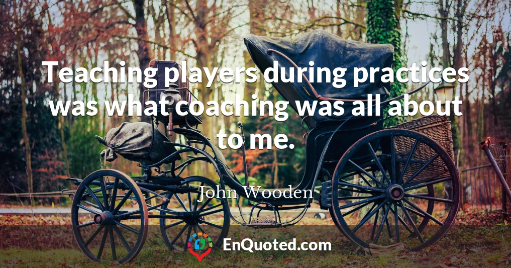 Teaching players during practices was what coaching was all about to me.