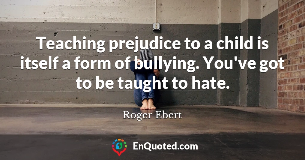 Teaching prejudice to a child is itself a form of bullying. You've got to be taught to hate.