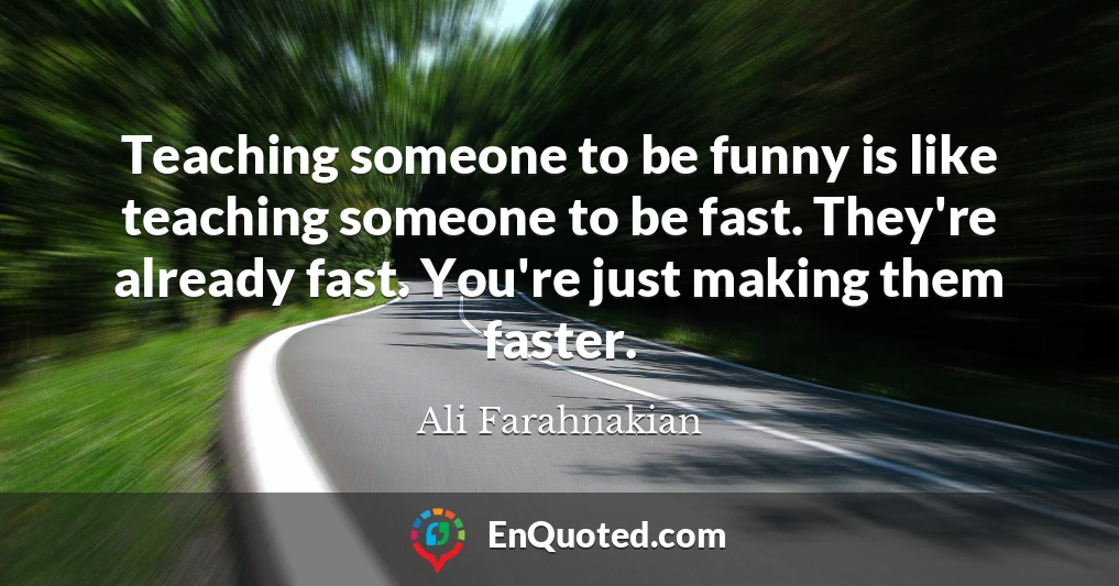 Teaching someone to be funny is like teaching someone to be fast. They're already fast. You're just making them faster.