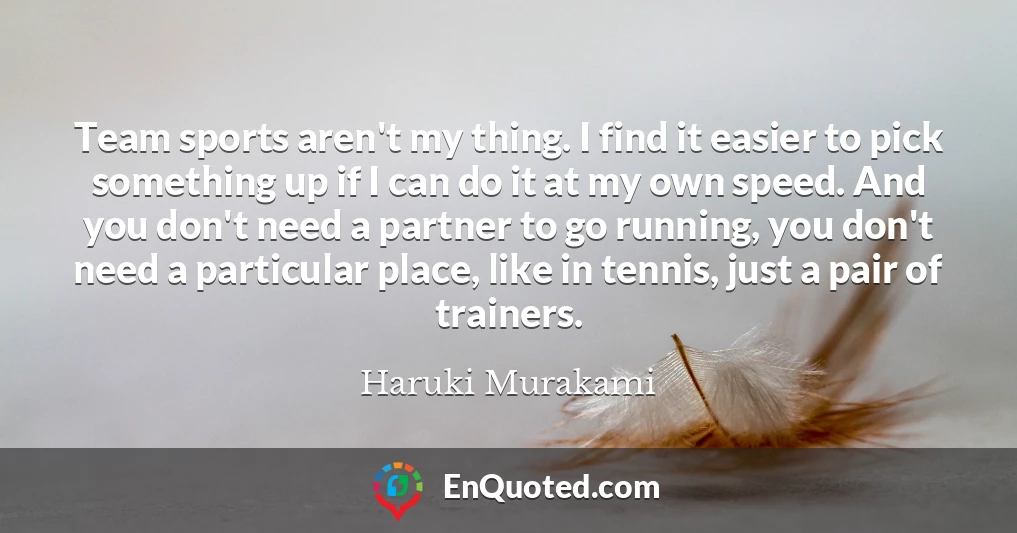 Team sports aren't my thing. I find it easier to pick something up if I can do it at my own speed. And you don't need a partner to go running, you don't need a particular place, like in tennis, just a pair of trainers.