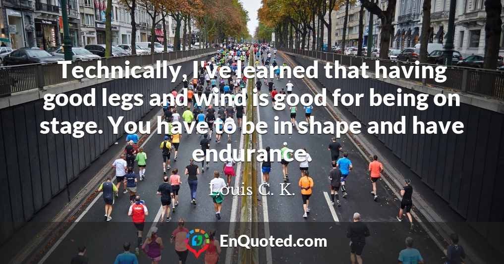 Technically, I've learned that having good legs and wind is good for being on stage. You have to be in shape and have endurance.