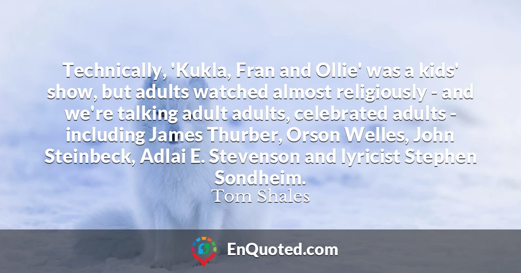 Technically, 'Kukla, Fran and Ollie' was a kids' show, but adults watched almost religiously - and we're talking adult adults, celebrated adults - including James Thurber, Orson Welles, John Steinbeck, Adlai E. Stevenson and lyricist Stephen Sondheim.