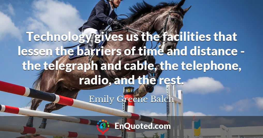 Technology gives us the facilities that lessen the barriers of time and distance - the telegraph and cable, the telephone, radio, and the rest.