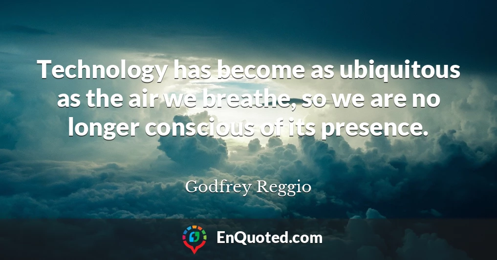 Technology has become as ubiquitous as the air we breathe, so we are no longer conscious of its presence.