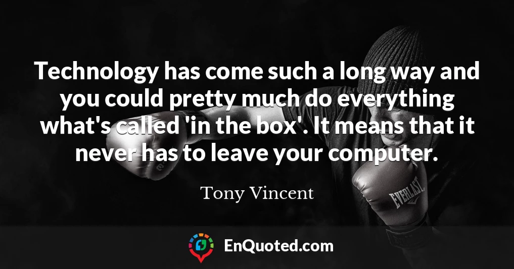 Technology has come such a long way and you could pretty much do everything what's called 'in the box'. It means that it never has to leave your computer.