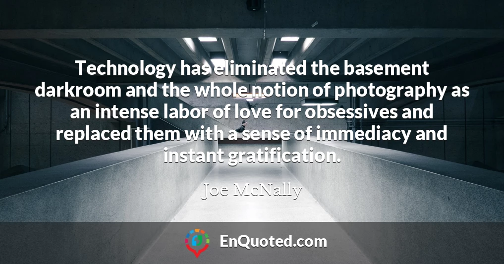 Technology has eliminated the basement darkroom and the whole notion of photography as an intense labor of love for obsessives and replaced them with a sense of immediacy and instant gratification.