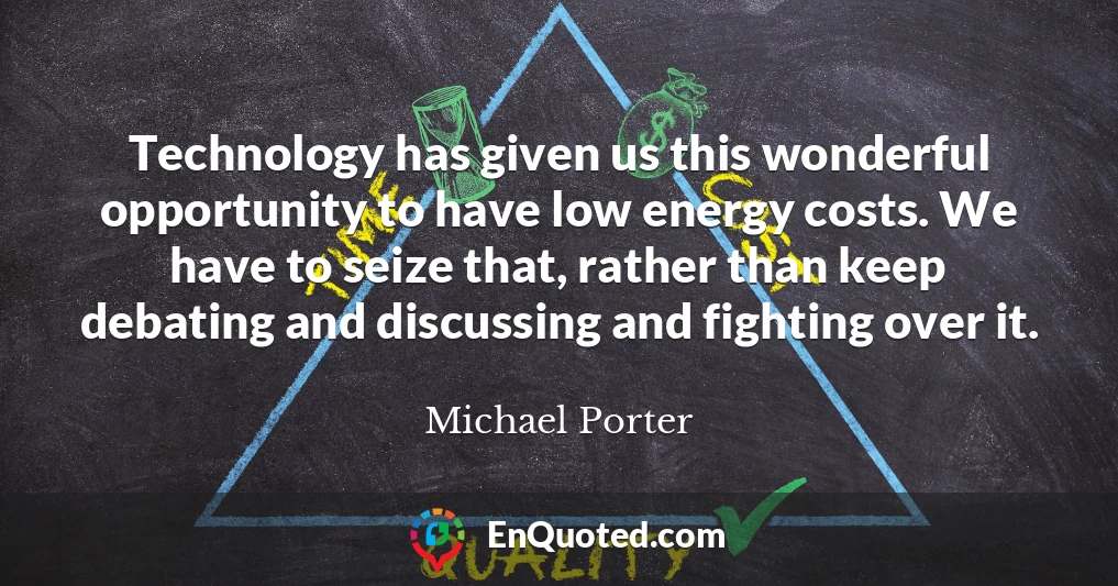 Technology has given us this wonderful opportunity to have low energy costs. We have to seize that, rather than keep debating and discussing and fighting over it.
