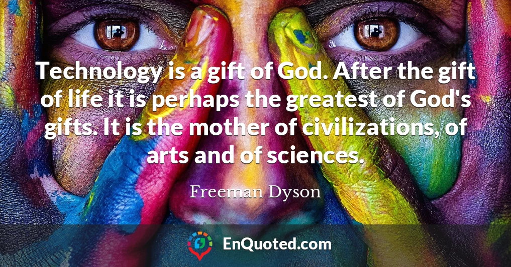 Technology is a gift of God. After the gift of life it is perhaps the greatest of God's gifts. It is the mother of civilizations, of arts and of sciences.