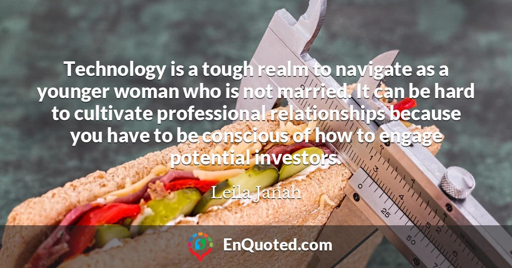 Technology is a tough realm to navigate as a younger woman who is not married. It can be hard to cultivate professional relationships because you have to be conscious of how to engage potential investors.