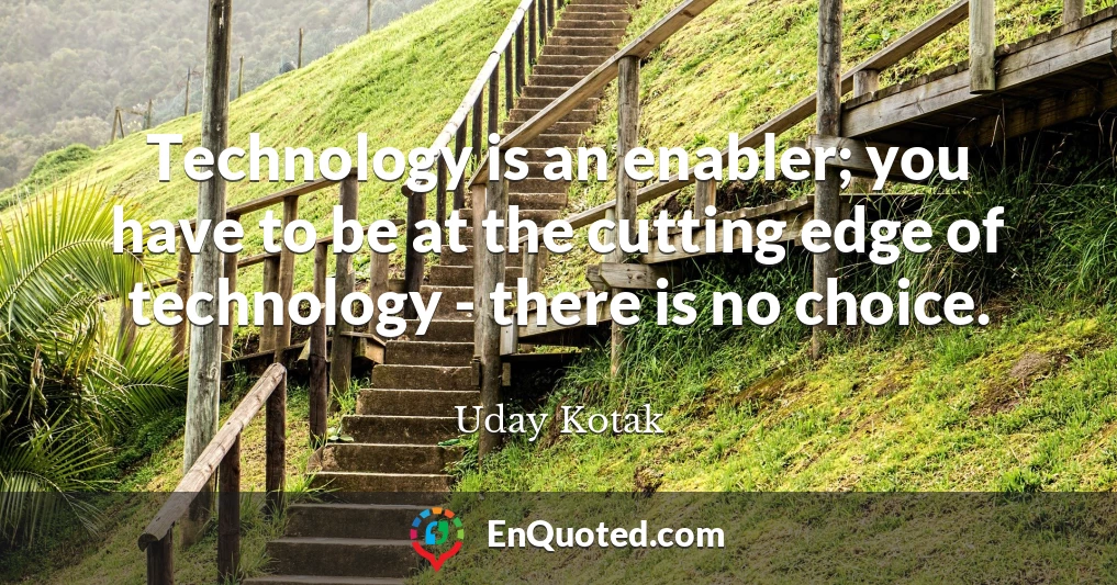 Technology is an enabler; you have to be at the cutting edge of technology - there is no choice.