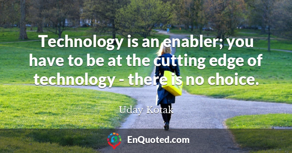 Technology is an enabler; you have to be at the cutting edge of technology - there is no choice.