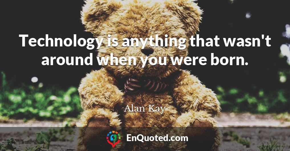 Technology is anything that wasn't around when you were born.